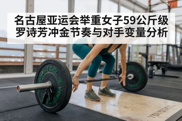 名古屋亚运会举重女子59公斤级罗诗芳冲金节奏与对手变量分析