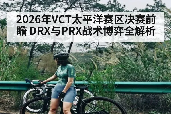 2026年VCT太平洋赛区决赛前瞻 DRX与PRX战术博弈全解析