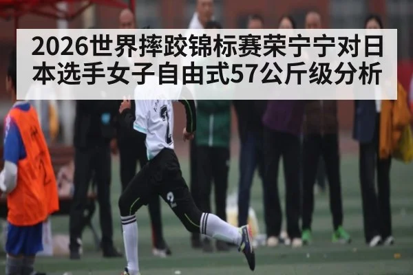 2026世界摔跤锦标赛荣宁宁对日本选手女子自由式57公斤级分析