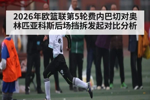 2026年欧篮联第5轮费内巴切对奥林匹亚科斯后场挡拆发起对比分析
